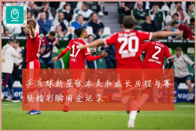 乒乓球新星张本美和成长历程与赛场精彩瞬间全记录
