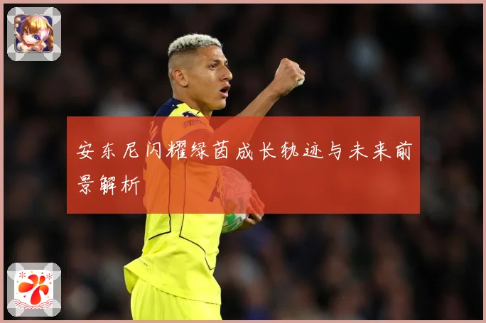 安东尼闪耀绿茵成长轨迹与未来前景解析