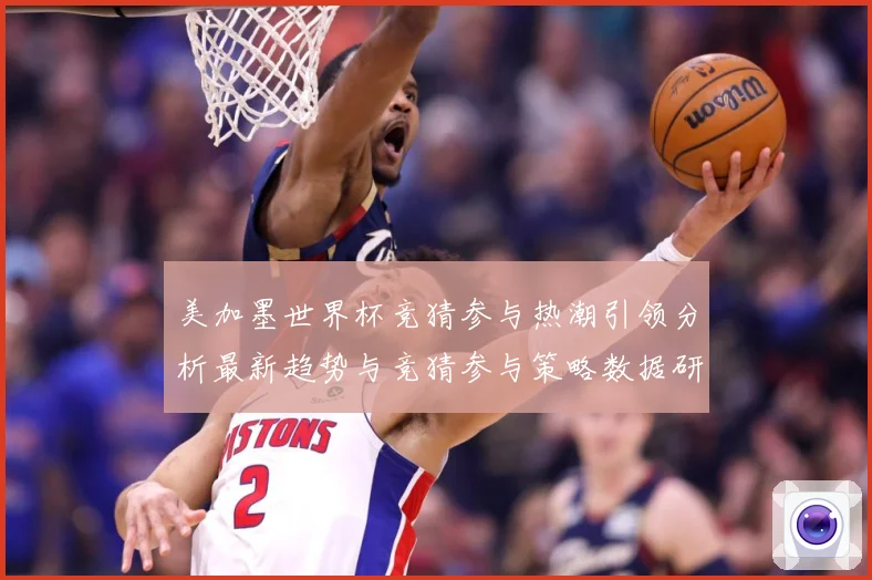 美加墨世界杯竞猜参与热潮引领分析最新趋势与竞猜参与策略数据研判