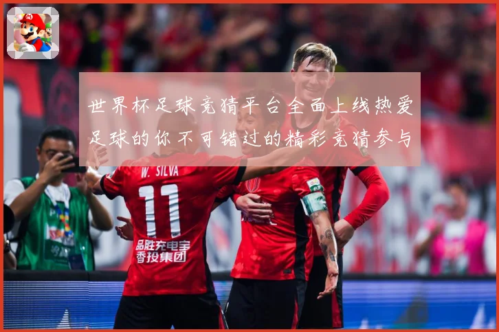 世界杯足球竞猜平台全面上线热爱足球的你不可错过的精彩竞猜参与数据研判