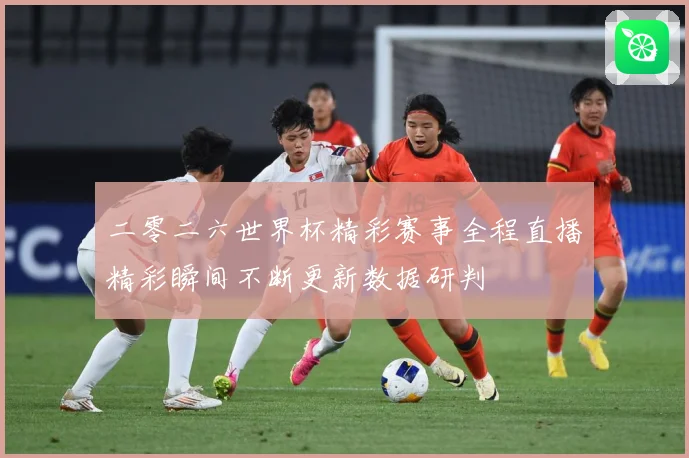 二零二六世界杯精彩赛事全程直播精彩瞬间不断更新数据研判