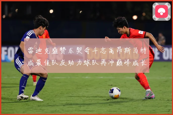 雷迪克盛赞东契奇斗志高昂斯马特成最佳队友助力球队再冲巅峰成长观察