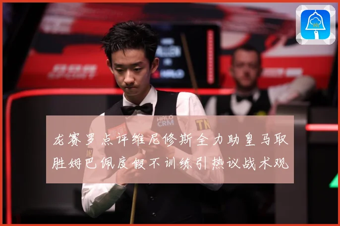 龙赛罗点评维尼修斯全力助皇马取胜姆巴佩度假不训练引热议战术观察