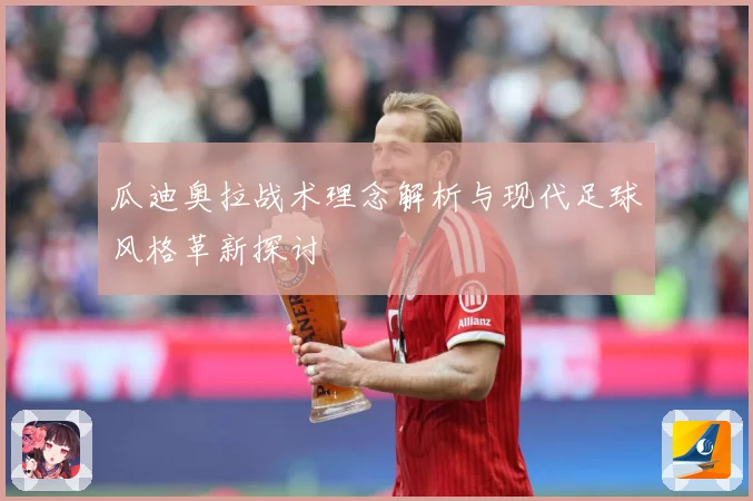 瓜迪奥拉战术理念解析与现代足球风格革新探讨