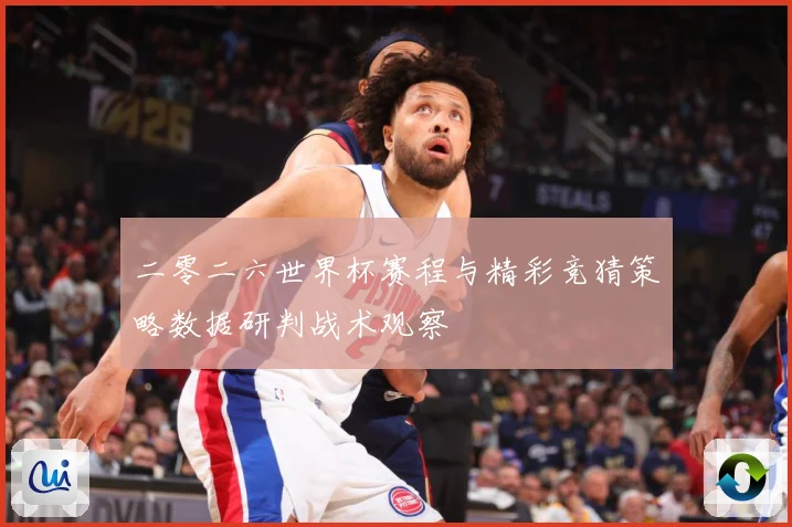 二零二六世界杯赛程与精彩竞猜策略数据研判战术观察