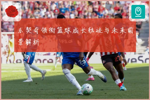 东契奇领衔篮球成长轨迹与未来前景解析