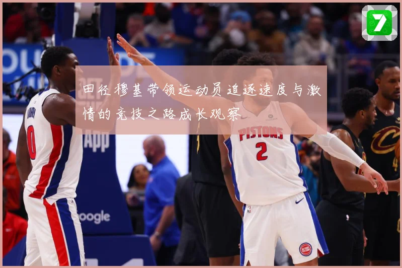 田径穆基带领运动员追逐速度与激情的竞技之路成长观察