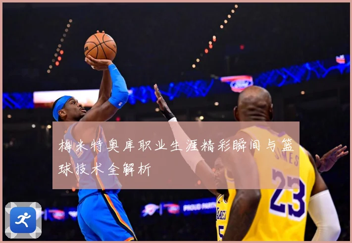 梅米特奥库职业生涯精彩瞬间与篮球技术全解析