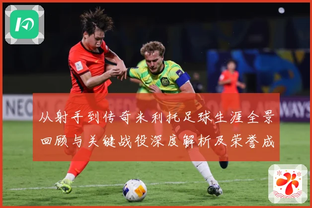 从射手到传奇米利托足球生涯全景回顾与关键战役深度解析及荣誉成就盘点