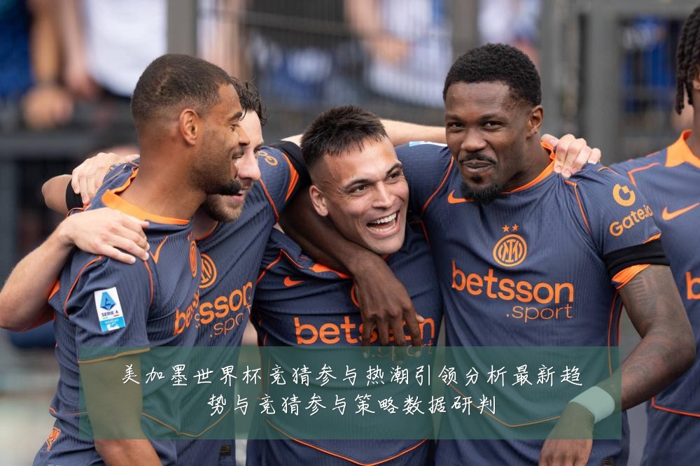 美加墨世界杯竞猜参与热潮引领分析最新趋势与竞猜参与策略数据研判